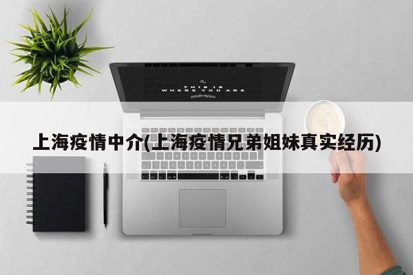 上海疫情中介(上海疫情兄弟姐妹真实经历)