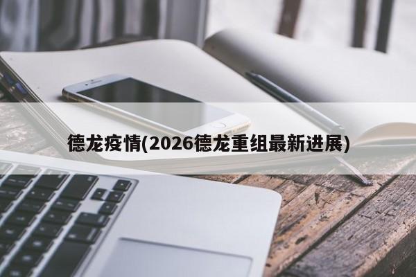 德龙疫情(2026德龙重组最新进展)