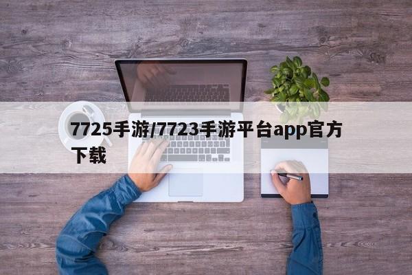7725手游/7723手游平台app官方下载