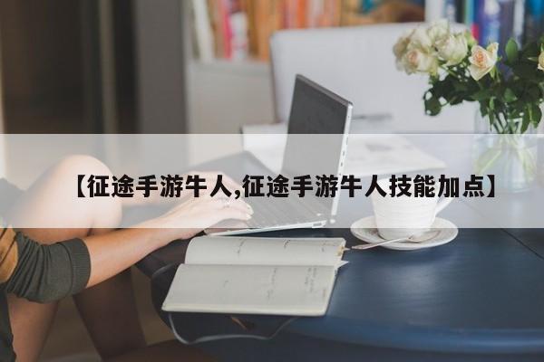 【征途手游牛人,征途手游牛人技能加点】