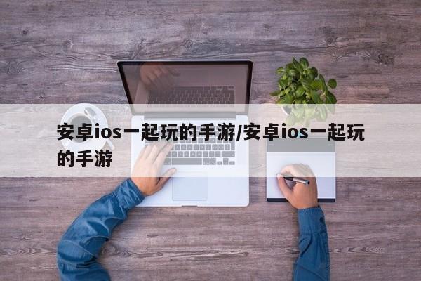 安卓ios一起玩的手游/安卓ios一起玩的手游