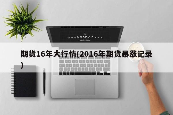 期货16年大行情(2016年期货暴涨记录)
