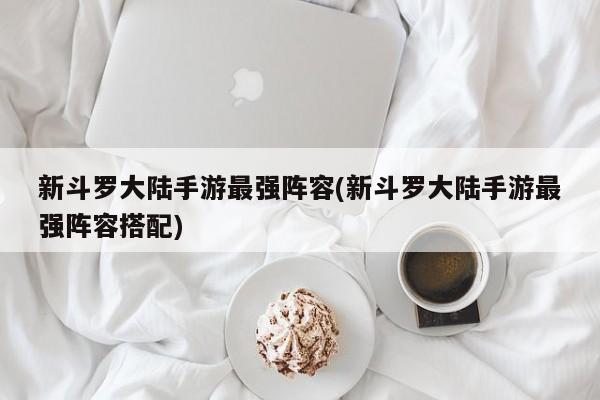 新斗罗大陆手游最强阵容(新斗罗大陆手游最强阵容搭配)