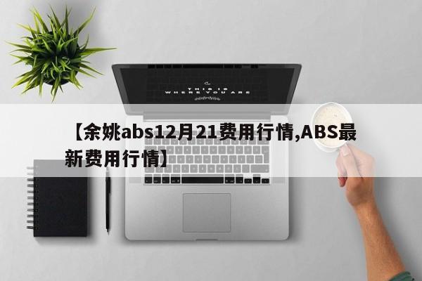 【余姚abs12月21费用行情,ABS最新费用行情】