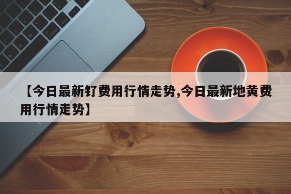 【今日最新钌费用行情走势,今日最新地黄费用行情走势】