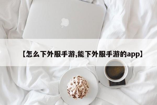 【怎么下外服手游,能下外服手游的app】