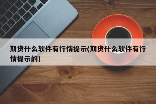 期货什么软件有行情提示(期货什么软件有行情提示的)
