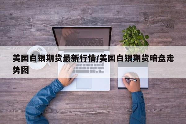 美国白银期货最新行情/美国白银期货暗盘走势图