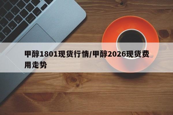 甲醇1801现货行情/甲醇2026现货费用走势