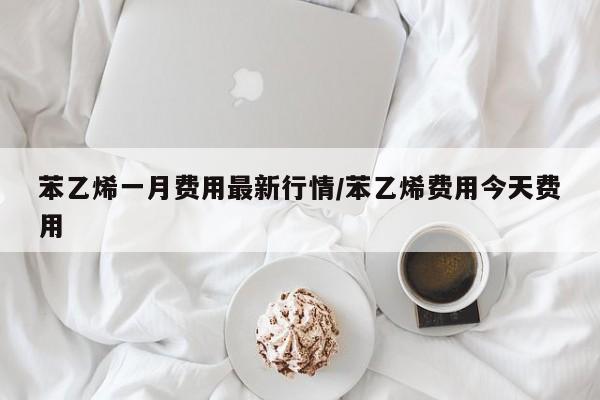 苯乙烯一月费用最新行情/苯乙烯费用今天费用