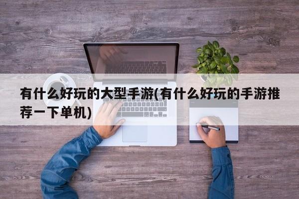 有什么好玩的大型手游(有什么好玩的手游推荐一下单机)