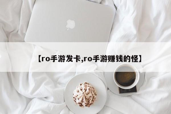 【ro手游发卡,ro手游赚钱的怪】