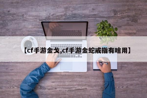 【cf手游金戈,cf手游金蛇戒指有啥用】