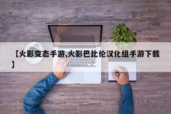 【火影变态手游,火影巴比伦汉化组手游下载】