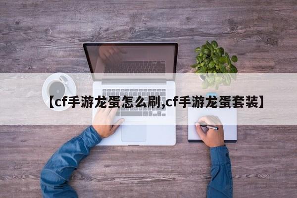 【cf手游龙蛋怎么刷,cf手游龙蛋套装】