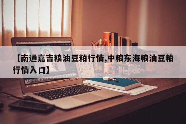 【南通嘉吉粮油豆粕行情,中粮东海粮油豆粕行情入口】