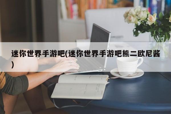 迷你世界手游吧(迷你世界手游吧熊二欧尼酱)