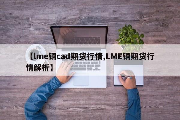 【lme铜cad期货行情,LME铜期货行情解析】