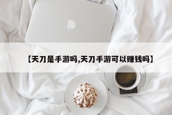 【天刀是手游吗,天刀手游可以赚钱吗】