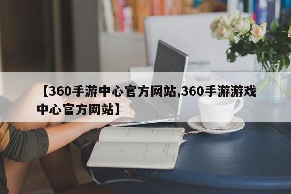 【360手游中心官方网站,360手游游戏中心官方网站】