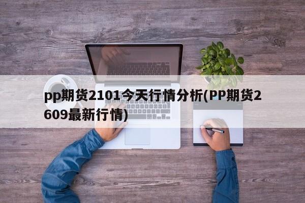 pp期货2101今天行情分析(PP期货2609最新行情)