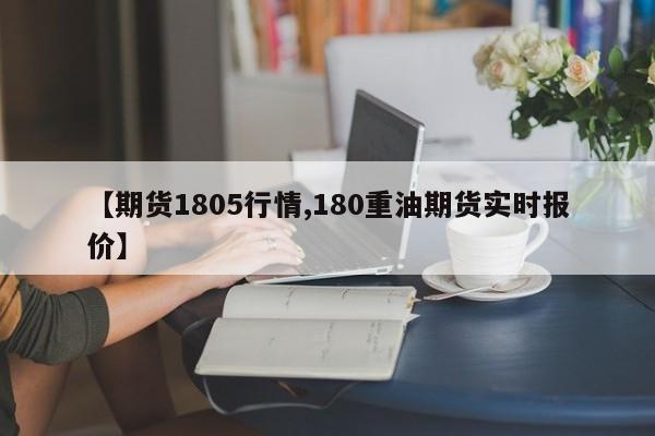 【期货1805行情,180重油期货实时报价】
