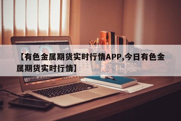 【有色金属期货实时行情APP,今日有色金属期货实时行情】