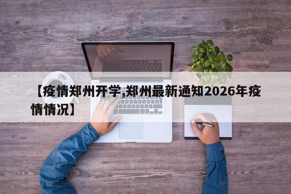 【疫情郑州开学,郑州最新通知2026年疫情情况】