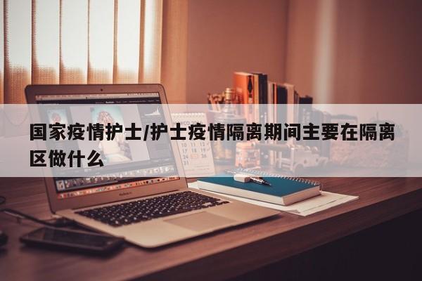 国家疫情护士/护士疫情隔离期间主要在隔离区做什么