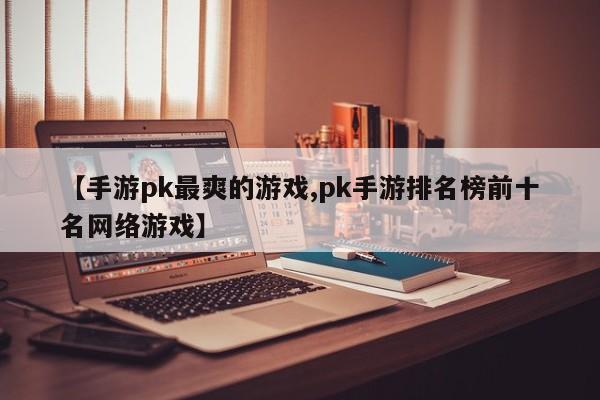 【手游pk最爽的游戏,pk手游排名榜前十名网络游戏】