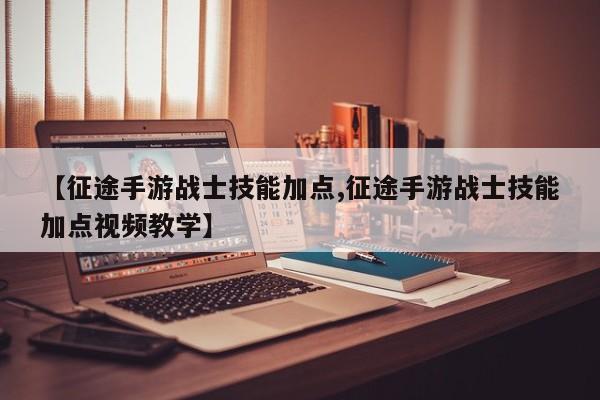 【征途手游战士技能加点,征途手游战士技能加点视频教学】