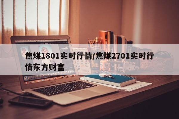 焦煤1801实时行情/焦煤2701实时行情东方财富