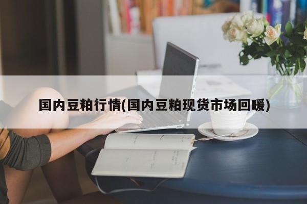 国内豆粕行情(国内豆粕现货市场回暖)