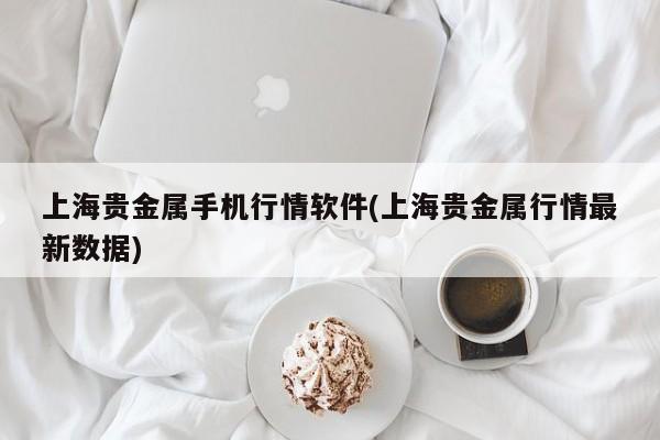 上海贵金属手机行情软件(上海贵金属行情最新数据)