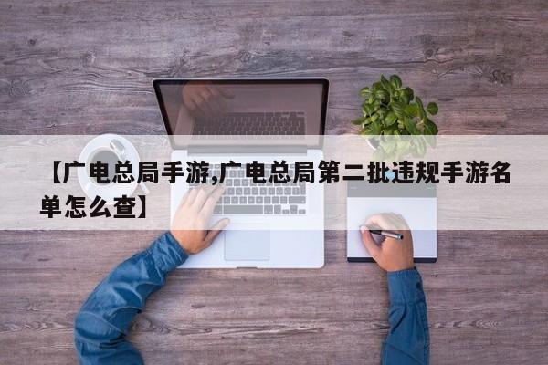 【广电总局手游,广电总局第二批违规手游名单怎么查】