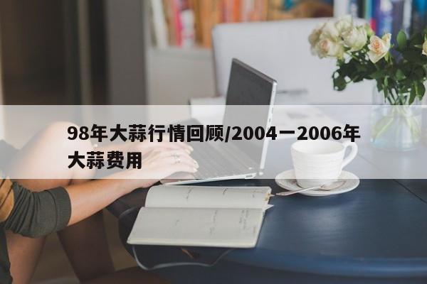 98年大蒜行情回顾/2004一2006年大蒜费用