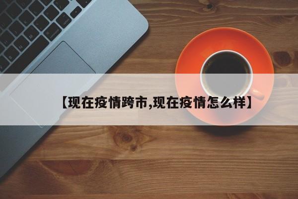 【现在疫情跨市,现在疫情怎么样】