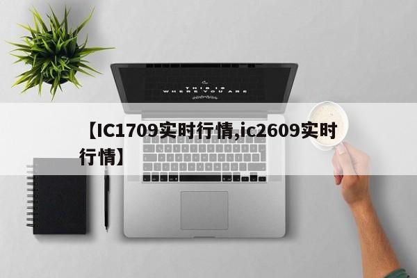 【IC1709实时行情,ic2609实时行情】