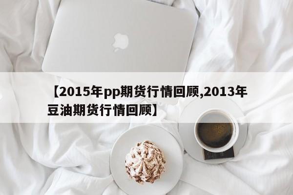 【2015年pp期货行情回顾,2013年豆油期货行情回顾】