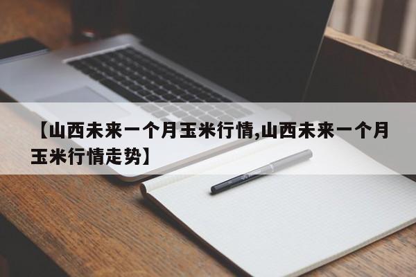 【山西未来一个月玉米行情,山西未来一个月玉米行情走势】