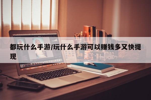 都玩什么手游/玩什么手游可以赚钱多又快提现