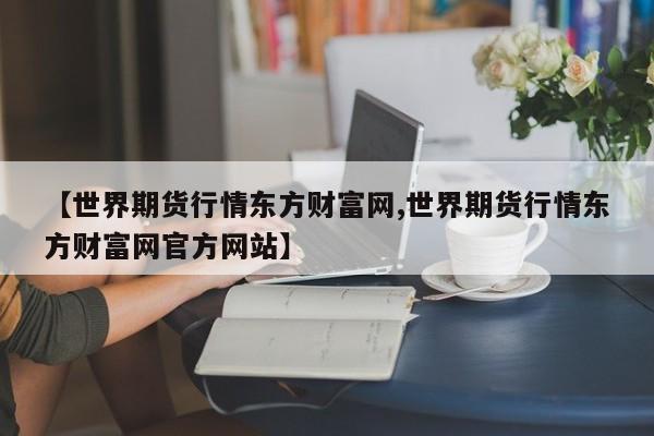 【世界期货行情东方财富网,世界期货行情东方财富网官方网站】