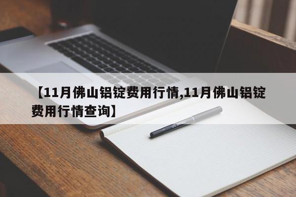 【11月佛山铝锭费用行情,11月佛山铝锭费用行情查询】