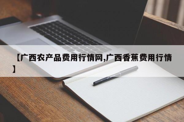 【广西农产品费用行情网,广西香蕉费用行情】