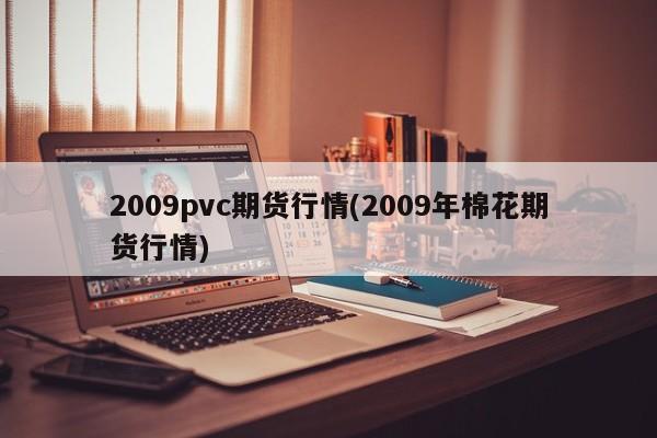 2009pvc期货行情(2009年棉花期货行情)