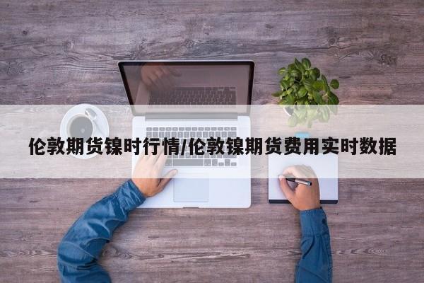 伦敦期货镍时行情/伦敦镍期货费用实时数据