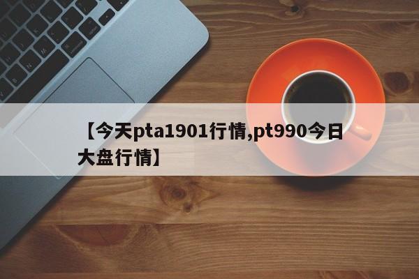 【今天pta1901行情,pt990今日大盘行情】