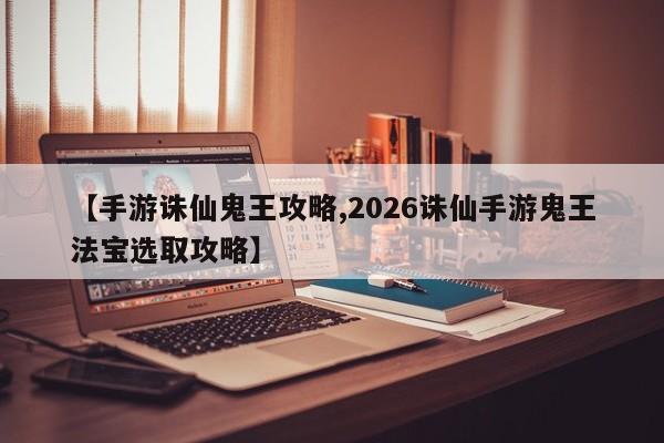 【手游诛仙鬼王攻略,2026诛仙手游鬼王法宝选取攻略】