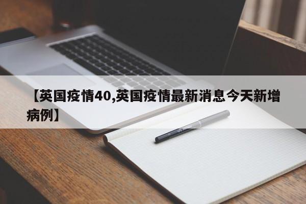 【英国疫情40,英国疫情最新消息今天新增病例】
