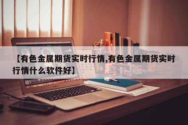 【有色金属期货实时行情,有色金属期货实时行情什么软件好】